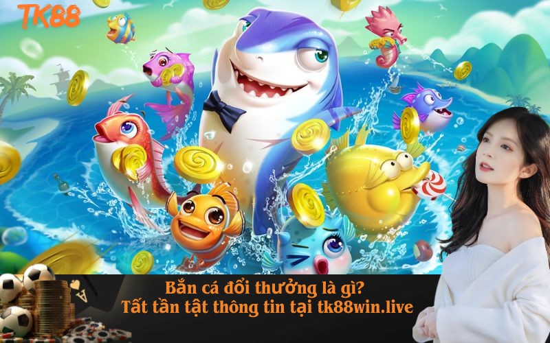 Bắn cá đổi thưởng là gì? Tất tần tật thông tin tại tk88win.live