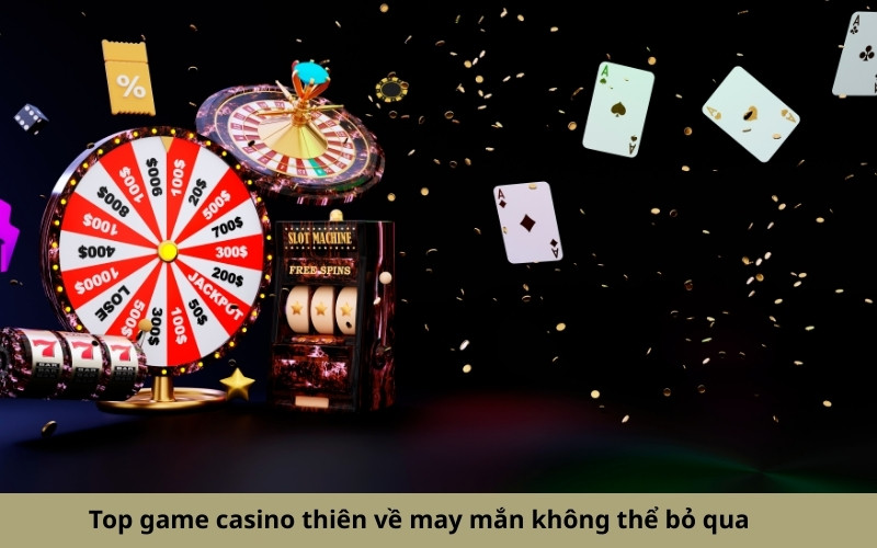 Top game casino thiên về may mắn không thể bỏ qua